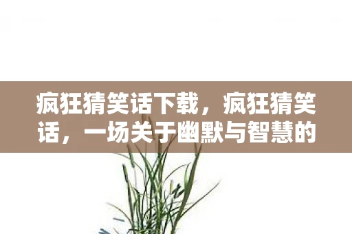 疯狂猜笑话下载,疯狂猜笑话,一场关于幽默与智慧的较量 疯狂猜笑话下载,疯狂猜笑话,一场关于幽默与智慧的较量