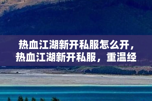 热血江湖新开私服怎么开，热血江湖新开私服，重温经典，再战江湖