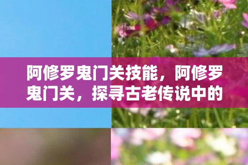 阿修罗鬼门关技能，阿修罗鬼门关，探寻古老传说中的神秘之地