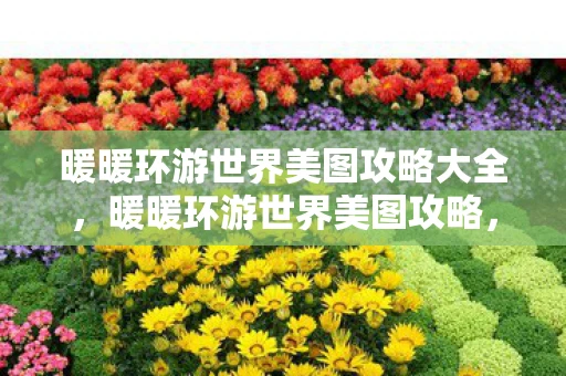 暖暖环游世界美图攻略大全，暖暖环游世界美图攻略，捕捉环球旅行的视觉盛宴