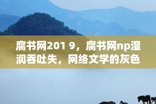 腐书网201 9，腐书网np湿润吞吐失，网络文学的灰色地带