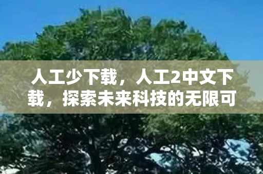 人工少下载,人工2中文下载,探索未来科技的无限可能 人工少下载,人工2中文下载,探索未来科技的无限可能