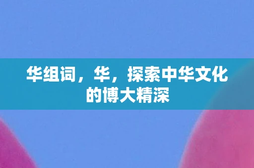 华组词，华，探索中华文化的博大精深
