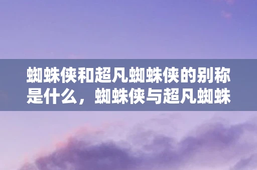 蜘蛛侠和超凡蜘蛛侠的别称是什么,蜘蛛侠与超凡蜘蛛侠,两代英雄,不同人生 蜘蛛侠和超凡蜘蛛侠的别称是什么,蜘蛛侠与超凡蜘蛛侠,两代英雄,不同人生
