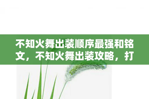 不知火舞出装顺序最强和铭文,不知火舞出装攻略,打造最强爆发法师 不知火舞出装顺序最强和铭文,不知火舞出装攻略,打造最强爆发法师