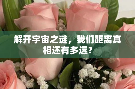 解开宇宙之谜，我们距离真相还有多远？