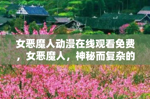女恶魔人动漫在线观看免费，女恶魔人，神秘而复杂的存在