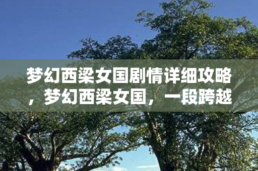 梦幻西梁女国剧情详细攻略，梦幻西梁女国，一段跨越时空的奇幻之旅