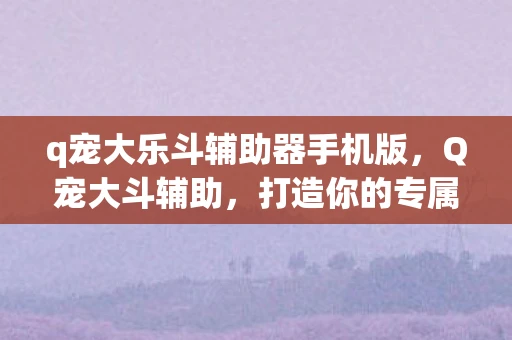 q宠大乐斗辅助器手机版，Q宠大斗辅助，打造你的专属宠物王国