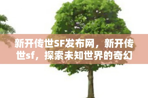 新开传世SF发布网,新开传世sf,探索未知世界的奇幻之旅 新开传世SF发布网,新开传世sf,探索未知世界的奇幻之旅