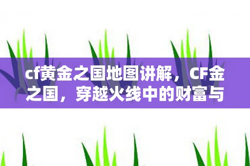 cf黄金之国地图讲解，CF金之国，穿越火线中的财富与荣耀