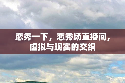 恋秀一下，恋秀场直播间，虚拟与现实的交织