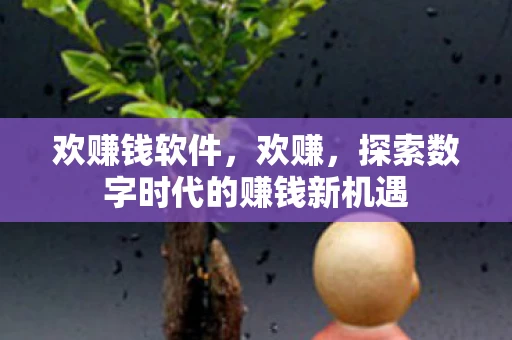 欢赚钱软件,欢赚,探索数字时代的赚钱新机遇 欢赚钱软件,欢赚,探索数字时代的赚钱新机遇