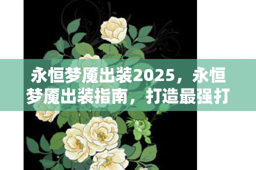 永恒梦魇出装2025，永恒梦魇出装指南，打造最强打野的装备选择