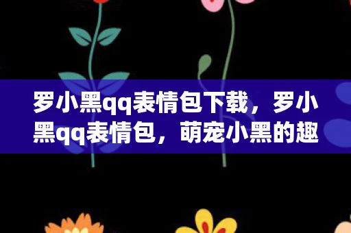 罗小黑qq表情包下载,罗小黑qq表情包,萌宠小黑的趣味之旅 罗小黑qq表情包下载,罗小黑qq表情包,萌宠小黑的趣味之旅