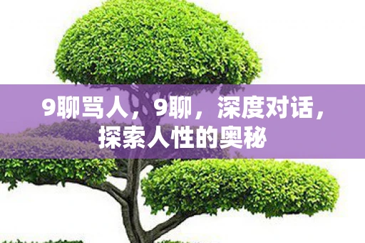 9聊骂人,9聊,深度对话,探索人性的奥秘 9聊骂人,9聊,深度对话,探索人性的奥秘