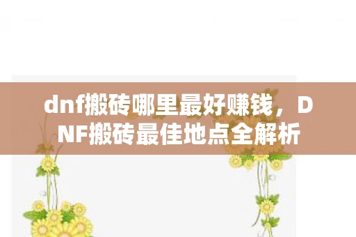 dnf搬砖哪里最好赚钱，DNF搬砖最佳地点全解析
