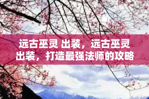 远古巫灵 出装，远古巫灵出装，打造最强法师的攻略