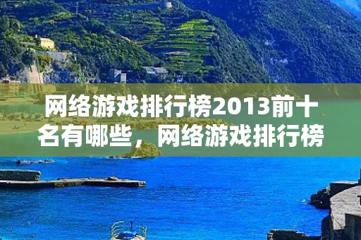 网络游戏排行榜2013前十名有哪些,网络游戏排行榜2013前十名 网络游戏排行榜2013前十名有哪些,网络游戏排行榜2013前十名