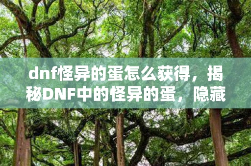 dnf怪异的蛋怎么获得，揭秘DNF中的怪异的蛋，隐藏的秘密与神秘用途