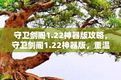 守卫剑阁1.22神器版攻略，守卫剑阁1.22神器版，重温经典，再燃战火