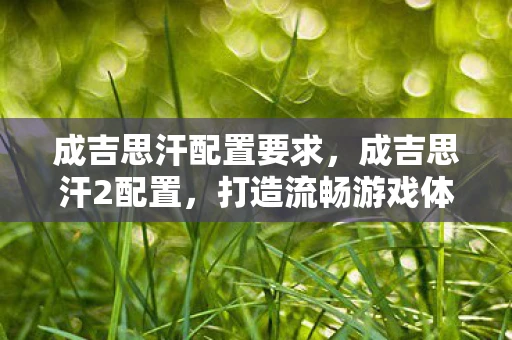 成吉思汗配置要求，成吉思汗2配置，打造流畅游戏体验的硬件指南