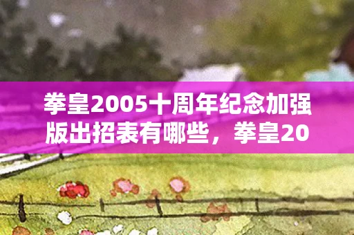 拳皇2005十周年纪念加强版出招表有哪些，拳皇2005十周年纪念加强版出招表