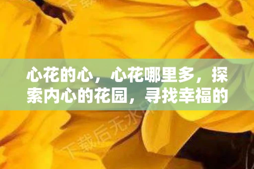 心花的心,心花哪里多,探索内心的花园,寻找幸福的源泉 心花的心,心花哪里多,探索内心的花园,寻找幸福的源泉