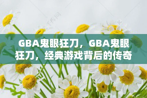 GBA鬼眼狂刀,GBA鬼眼狂刀,经典游戏背后的传奇故事 GBA鬼眼狂刀,GBA鬼眼狂刀,经典游戏背后的传奇故事
