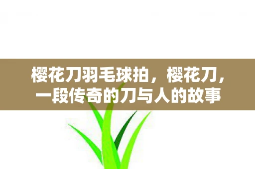 樱花刀羽毛球拍,樱花刀,一段传奇的刀与人的故事 樱花刀羽毛球拍,樱花刀,一段传奇的刀与人的故事