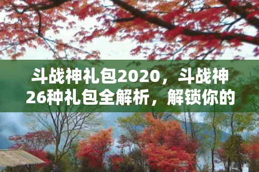 斗战神礼包2020，斗战神26种礼包全解析，解锁你的游戏之旅