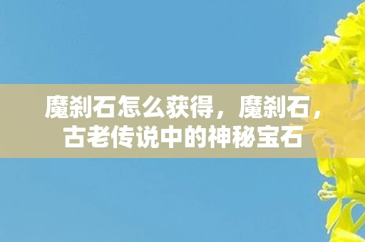 魔刹石怎么获得，魔刹石，古老传说中的神秘宝石