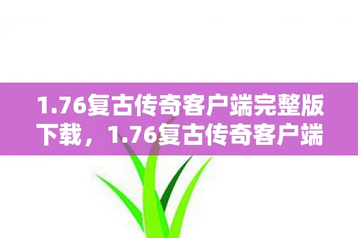 1.76复古传奇客户端完整版下载,1.76复古传奇客户端,重温经典,再续传奇 1.76复古传奇客户端完整版下载,1.76复古传奇客户端,重温经典,再续传奇