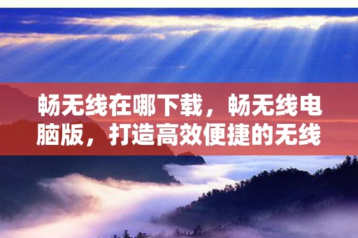 畅无线在哪下载,畅无线电脑版,打造高效便捷的无线办公新体验 畅无线在哪下载,畅无线电脑版,打造高效便捷的无线办公新体验