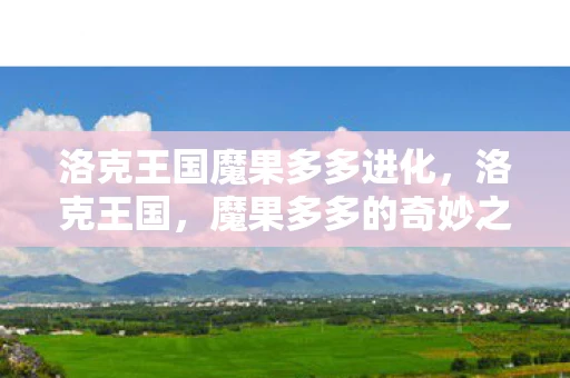 洛克王国魔果多多进化，洛克王国，魔果多多的奇妙之旅