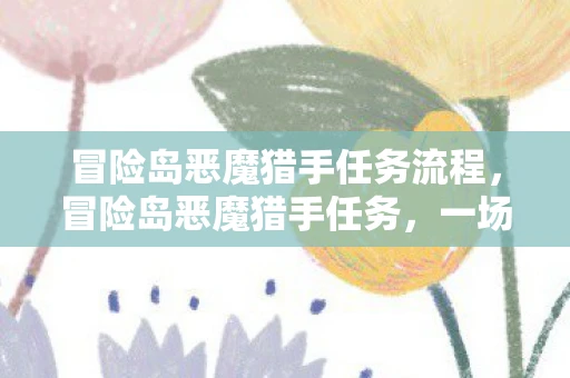 冒险岛恶魔猎手任务流程,冒险岛恶魔猎手任务,一场关于勇气与牺牲的传奇之旅 冒险岛恶魔猎手任务流程,冒险岛恶魔猎手任务,一场关于勇气与牺牲的传奇之旅