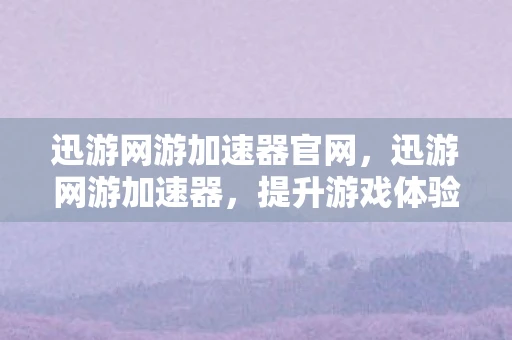 迅游网游加速器官网,迅游网游加速器,提升游戏体验的利器 迅游网游加速器官网,迅游网游加速器,提升游戏体验的利器
