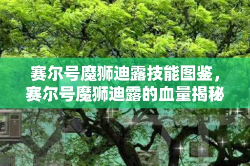 赛尔号魔狮迪露技能图鉴,赛尔号魔狮迪露的血量揭秘 赛尔号魔狮迪露技能图鉴,赛尔号魔狮迪露的血量揭秘