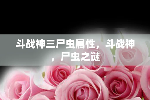 斗战神三尸虫属性，斗战神，尸虫之谜