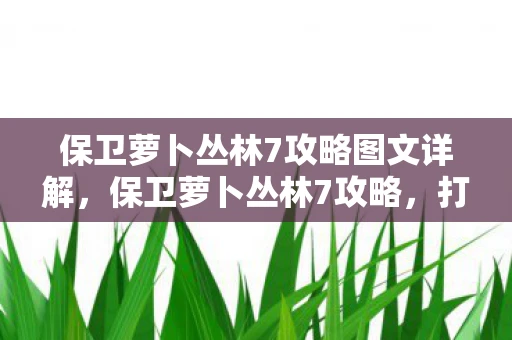 保卫萝卜丛林7攻略图文详解，保卫萝卜丛林7攻略，打造完美防御，轻松过关