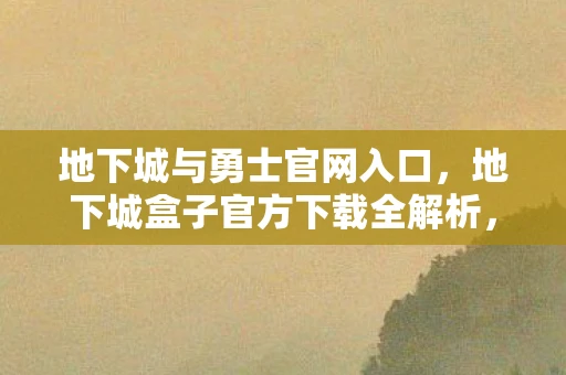 地下城与勇士官网入口，地下城盒子官方下载全解析，安全、高效、便捷的游戏助手