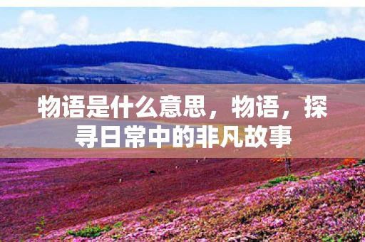 物语是什么意思,物语,探寻日常中的非凡故事 物语是什么意思,物语,探寻日常中的非凡故事