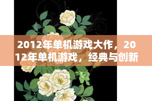 2012年单机游戏大作,2012年单机游戏,经典与创新的交汇点 2012年单机游戏大作,2012年单机游戏,经典与创新的交汇点