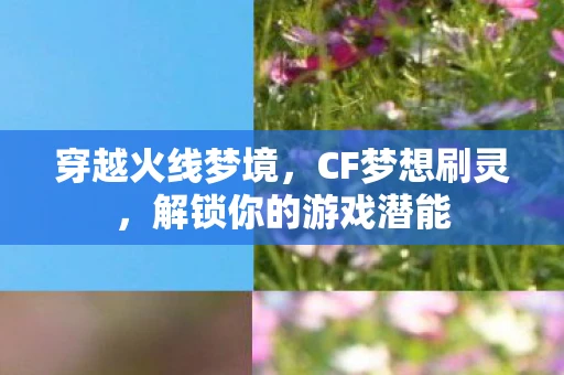 穿越火线梦境，CF梦想刷灵，解锁你的游戏潜能