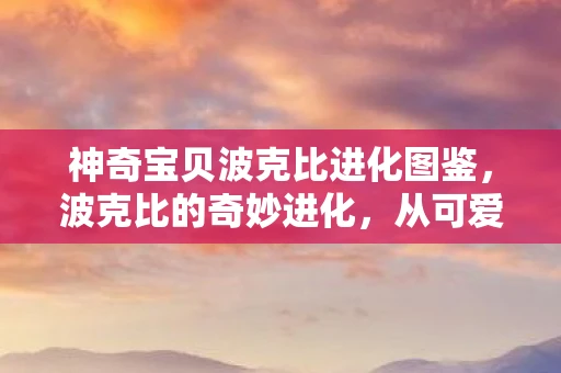 神奇宝贝波克比进化图鉴,波克比的奇妙进化,从可爱小精灵到强大宝可梦 神奇宝贝波克比进化图鉴,波克比的奇妙进化,从可爱小精灵到强大宝可梦