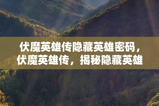 伏魔英雄传隐藏英雄密码，伏魔英雄传，揭秘隐藏英雄的不朽传奇