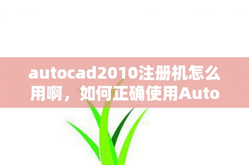 autocad2010注册机怎么用啊，如何正确使用AutoCAD 2010注册机？