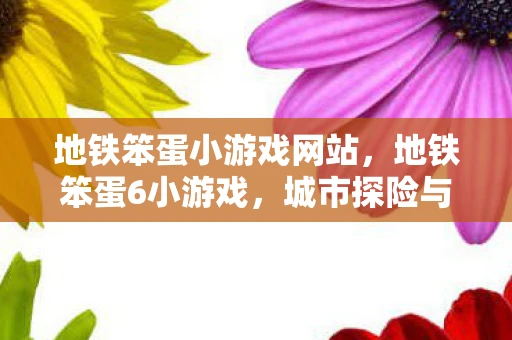 地铁笨蛋小游戏网站,地铁笨蛋6小游戏,城市探险与智慧挑战 地铁笨蛋小游戏网站,地铁笨蛋6小游戏,城市探险与智慧挑战