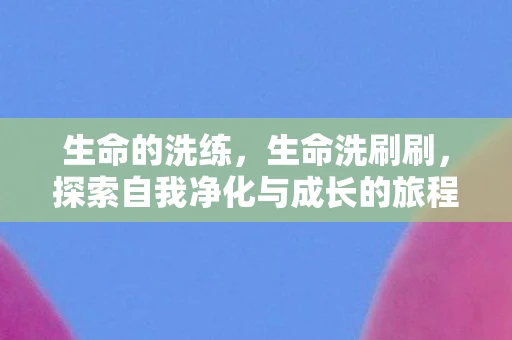 生命的洗练，生命洗刷刷，探索自我净化与成长的旅程