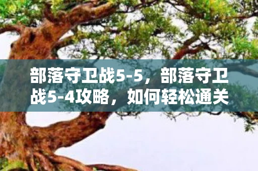 部落守卫战5-5,部落守卫战5-4攻略,如何轻松通关 部落守卫战5-5,部落守卫战5-4攻略,如何轻松通关